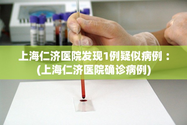 上海仁济医院发现1例疑似病例︰(上海仁济医院确诊病例) 上海仁济医院发现1例疑似病例︰(上海仁济医院确诊病例)