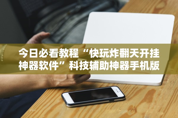今日必看教程“快玩炸翻天开挂神器软件”科技辅助神器手机版教程
