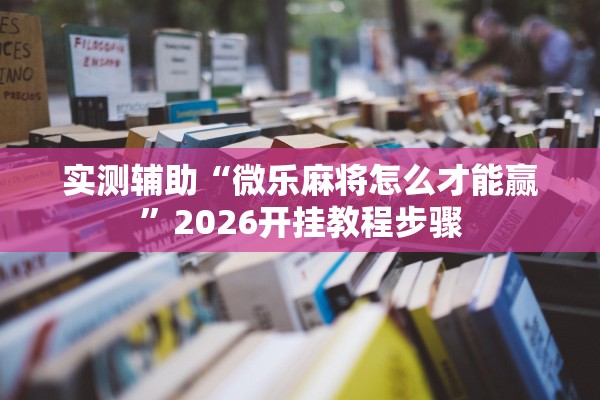 实测辅助“微乐麻将怎么才能赢”2026开挂教程步骤