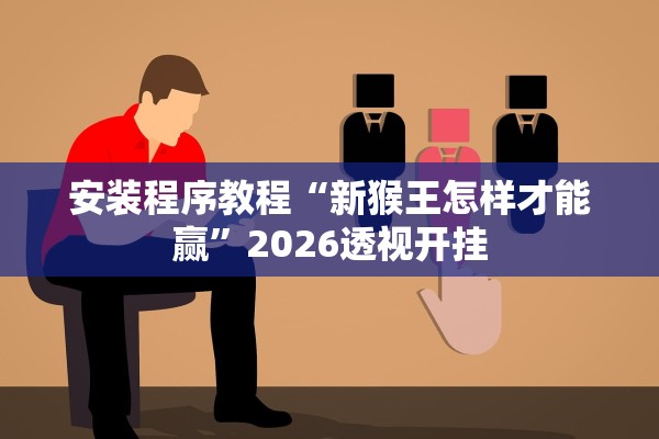 安装程序教程“新猴王怎样才能赢”2026透视开挂