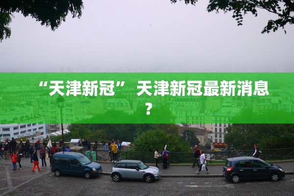 “天津新冠	” 天津新冠最新消息？
