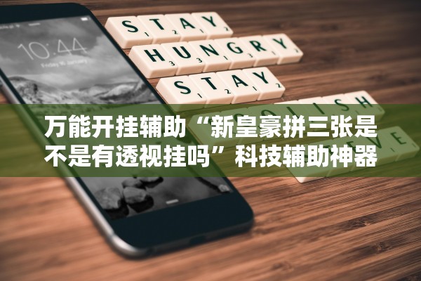 万能开挂辅助“新皇豪拼三张是不是有透视挂吗”科技辅助神器手机版教程
