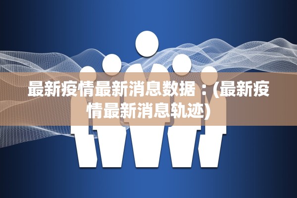 最新疫情最新消息数据︰(最新疫情最新消息轨迹)