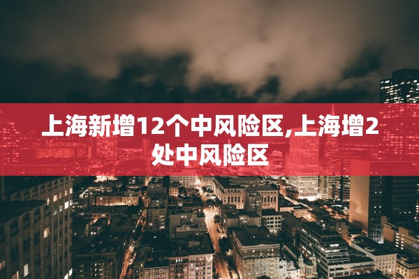 上海新增12个中风险区,上海增2处中风险区