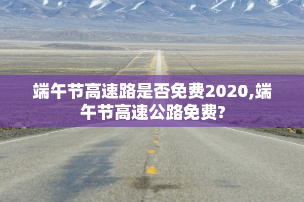 端午节高速路是否免费2020,端午节高速公路免费?