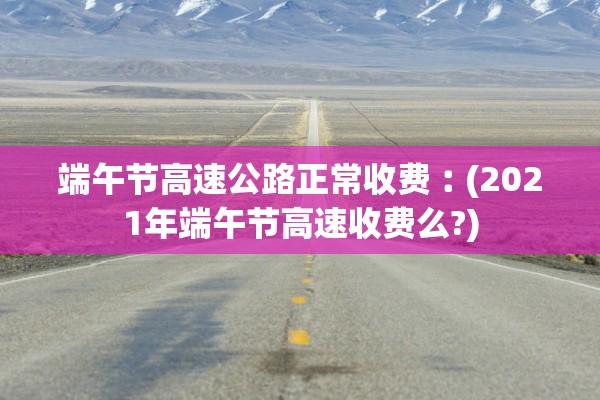 端午节高速公路正常收费︰(2021年端午节高速收费么?) 端午节高速公路正常收费︰(2021年端午节高速收费么?)