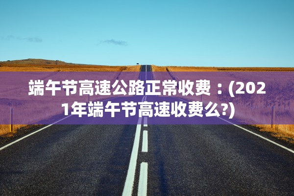 端午节高速公路正常收费︰(2021年端午节高速收费么?) 端午节高速公路正常收费︰(2021年端午节高速收费么?)