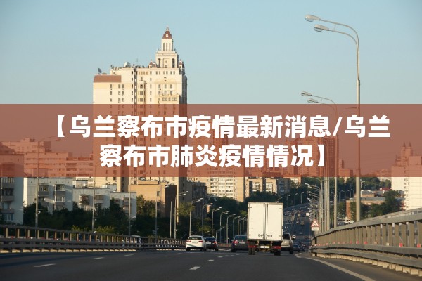 【乌兰察布市疫情最新消息/乌兰察布市肺炎疫情情况】