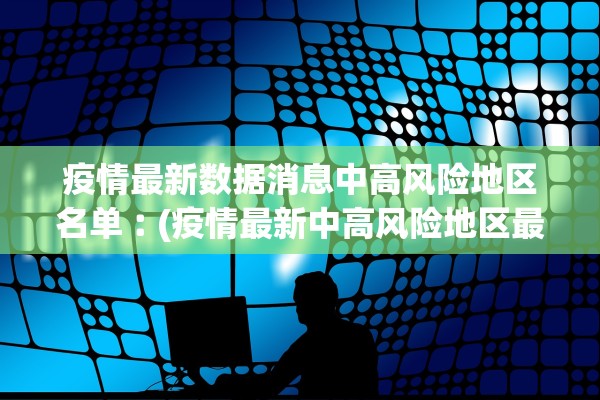 疫情最新数据消息中高风险地区名单︰(疫情最新中高风险地区最新名单)