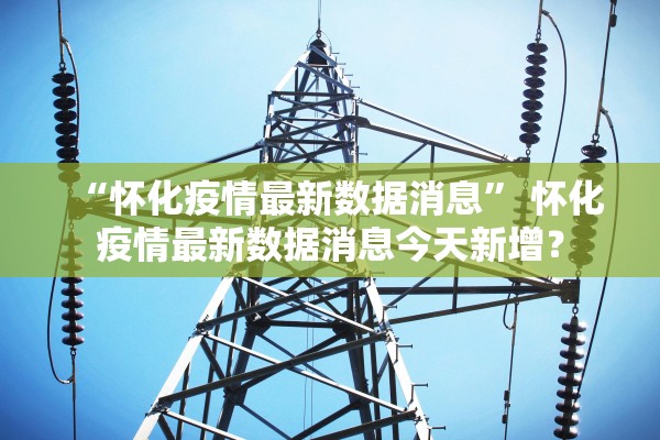 “怀化疫情最新数据消息” 怀化疫情最新数据消息今天新增？