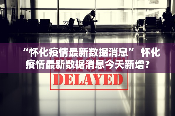 “怀化疫情最新数据消息” 怀化疫情最新数据消息今天新增？
