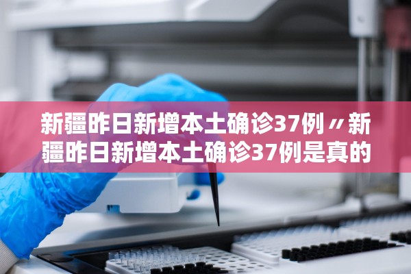 新疆昨日新增本土确诊37例〃新疆昨日新增本土确诊37例是真的吗