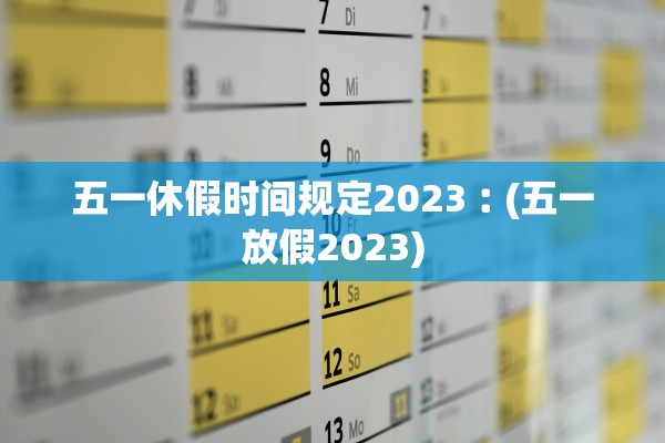 五一休假时间规定2023︰(五一放假2023) 五一休假时间规定2023︰(五一放假2023)