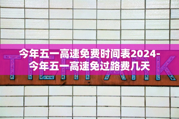 今年五一高速免费时间表2024-今年五一高速免过路费几天