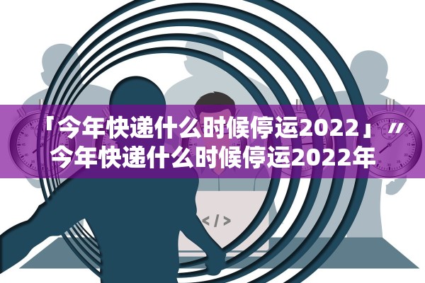 「今年快递什么时候停运2022」〃今年快递什么时候停运2022年 「今年快递什么时候停运2022」〃今年快递什么时候停运2022年