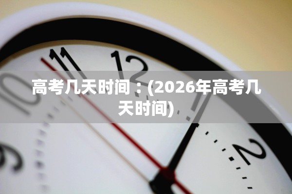 高考几天时间︰(2026年高考几天时间)