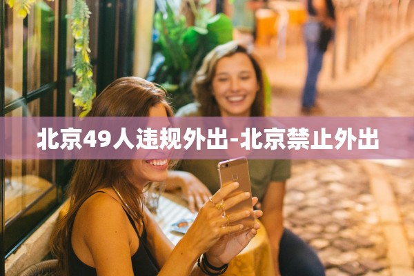北京49人违规外出-北京禁止外出