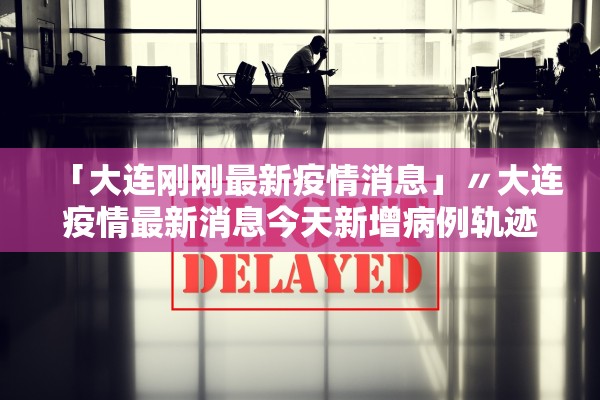 「大连刚刚最新疫情消息」〃大连疫情最新消息今天新增病例轨迹