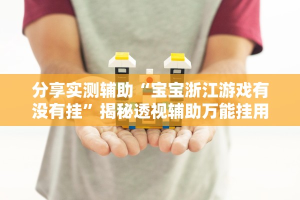 分享实测辅助“宝宝浙江游戏有没有挂	”揭秘透视辅助万能挂用法