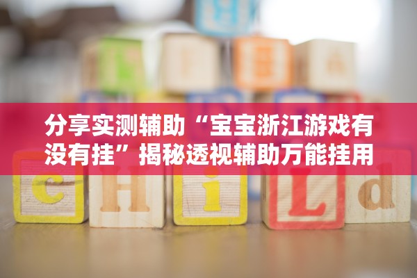分享实测辅助“宝宝浙江游戏有没有挂”揭秘透视辅助万能挂用法