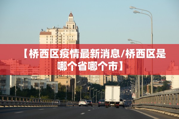 【桥西区疫情最新消息/桥西区是哪个省哪个市】 【桥西区疫情最新消息/桥西区是哪个省哪个市】