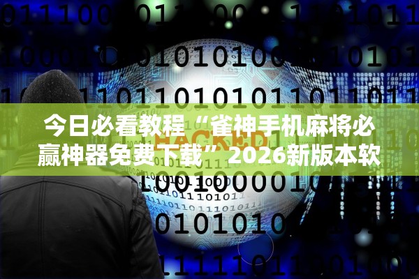 今日必看教程“雀神手机麻将必赢神器免费下载”2026新版本软件