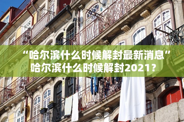 “哈尔滨什么时候解封最新消息	” 哈尔滨什么时候解封2021？