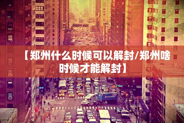 【郑州什么时候可以解封/郑州啥时候才能解封】 【郑州什么时候可以解封/郑州啥时候才能解封】