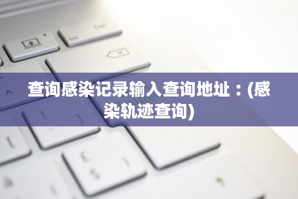 查询感染记录输入查询地址︰(感染轨迹查询)