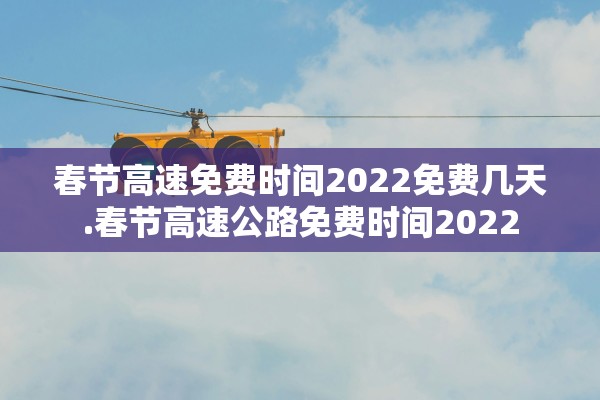 春节高速免费时间2022免费几天.春节高速公路免费时间2022