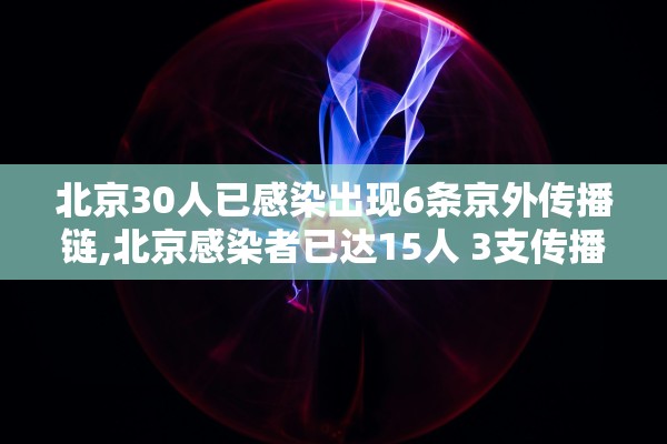 北京30人已感染出现6条京外传播链,北京感染者已达15人 3支传播链曝光