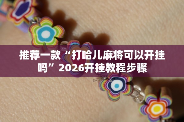 推荐一款“打哈儿麻将可以开挂吗”2026开挂教程步骤