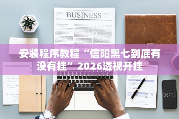 安装程序教程“信阳黑七到底有没有挂	”2026透视开挂