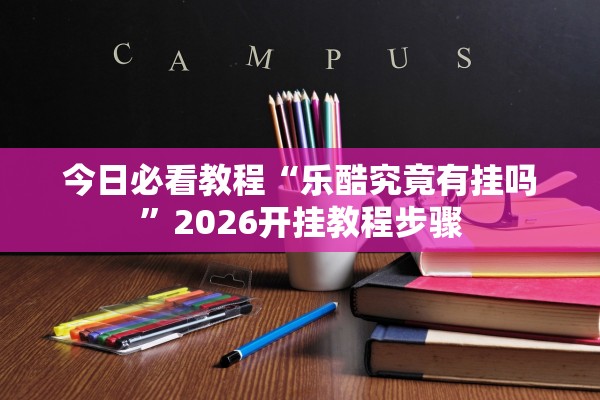 今日必看教程“乐酷究竟有挂吗	”2026开挂教程步骤