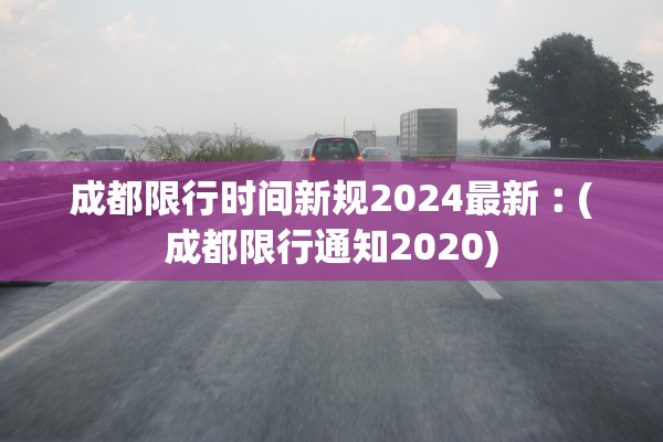 成都限行时间新规2024最新︰(成都限行通知2020)