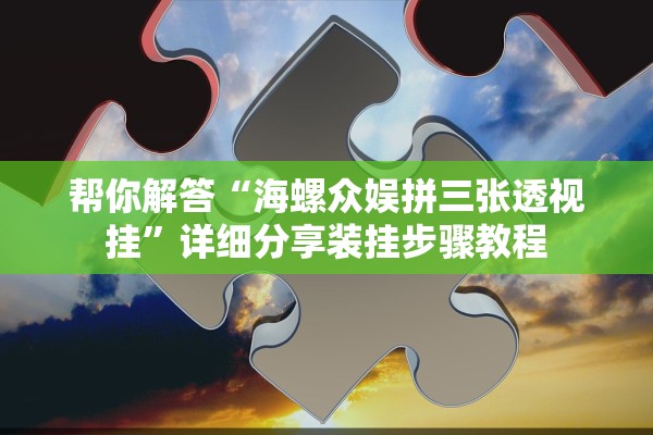 帮你解答“海螺众娱拼三张透视挂”详细分享装挂步骤教程