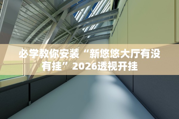 必学教你安装“新悠悠大厅有没有挂”2026透视开挂