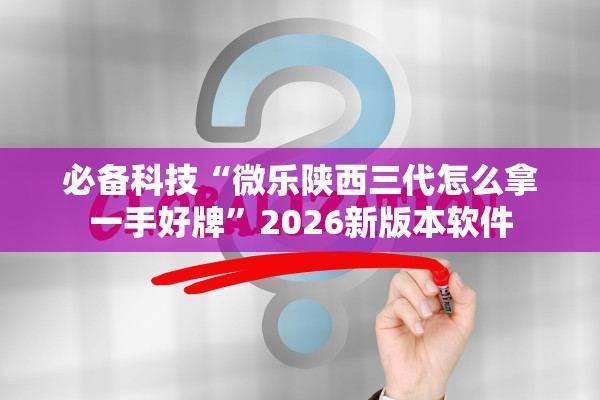 必备科技“微乐陕西三代怎么拿一手好牌”2026新版本软件