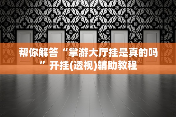帮你解答“掌游大厅挂是真的吗”开挂(透视)辅助教程
