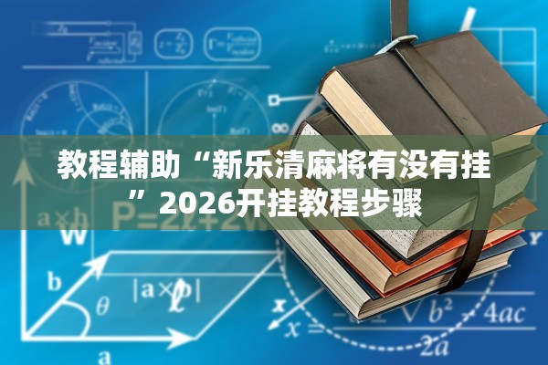 教程辅助“新乐清麻将有没有挂”2026开挂教程步骤