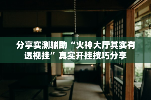分享实测辅助“火神大厅其实有透视挂	”真实开挂技巧分享