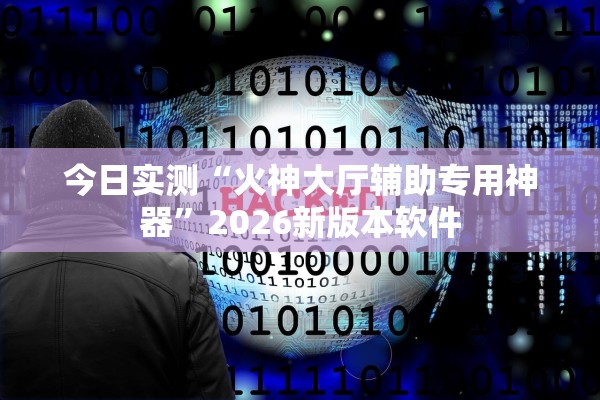 今日实测“火神大厅辅助专用神器	”2026新版本软件