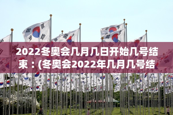 2022冬奥会几月几日开始几号结束︰(冬奥会2022年几月几号结束)