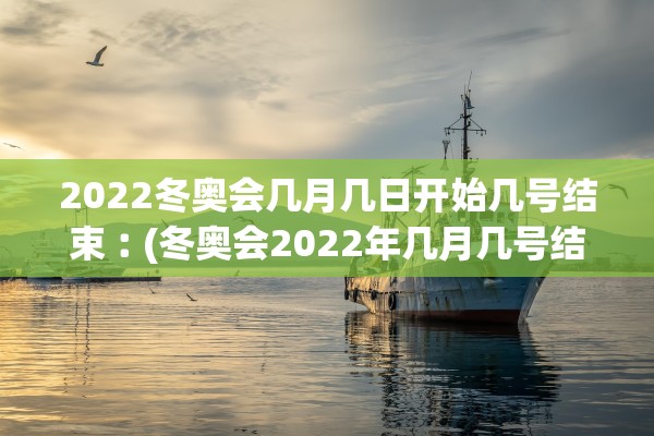 2022冬奥会几月几日开始几号结束︰(冬奥会2022年几月几号结束)