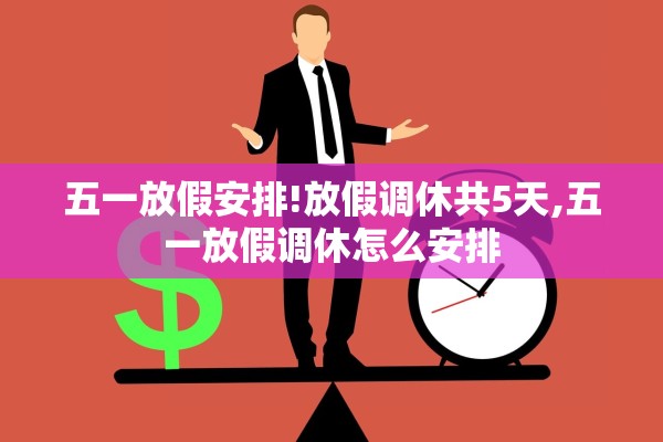 五一放假安排!放假调休共5天,五一放假调休怎么安排