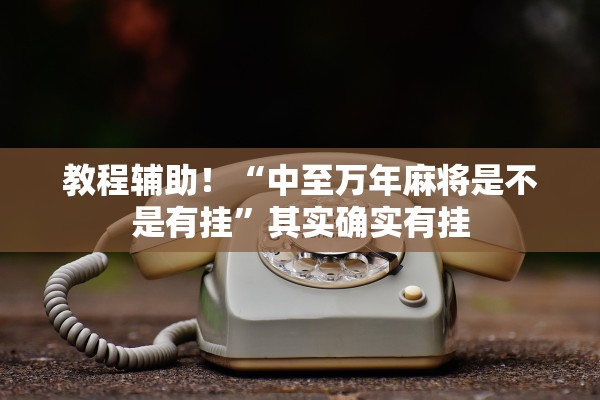 教程辅助！“中至万年麻将是不是有挂	”其实确实有挂