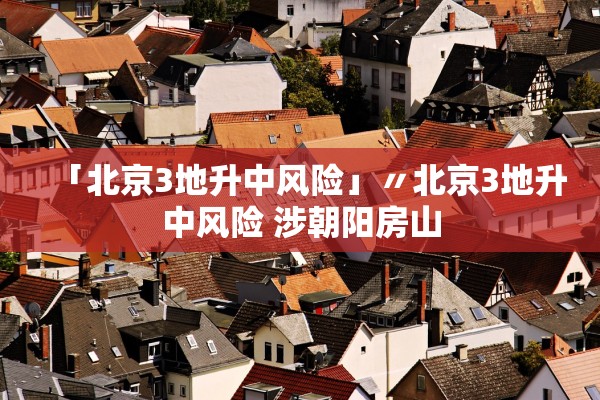 「北京3地升中风险」〃北京3地升中风险 涉朝阳房山