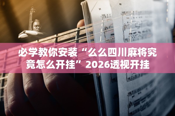 必学教你安装“么么四川麻将究竟怎么开挂	”2026透视开挂