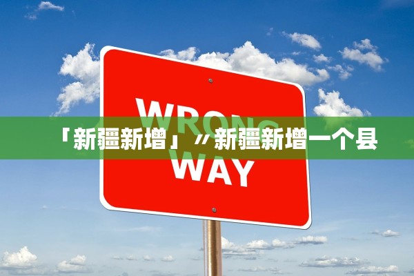 「新疆新增」〃新疆新增一个县 「新疆新增」〃新疆新增一个县