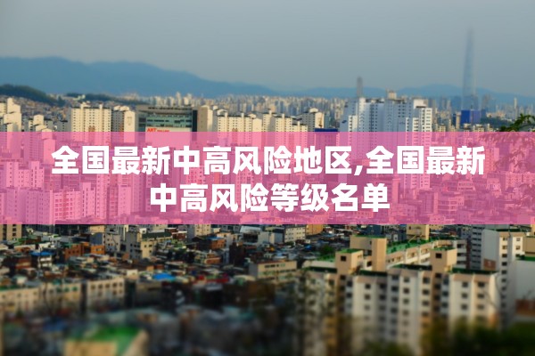 全国最新中高风险地区,全国最新中高风险等级名单 全国最新中高风险地区,全国最新中高风险等级名单